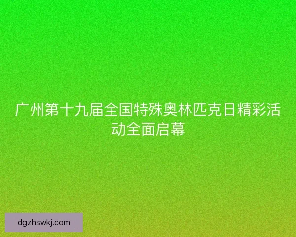 广州第十九届全国特殊奥林匹克日精彩活动全面启幕