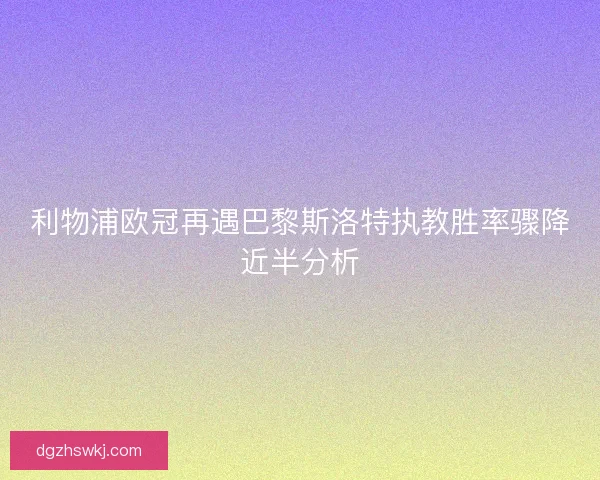 利物浦欧冠再遇巴黎斯洛特执教胜率骤降近半分析