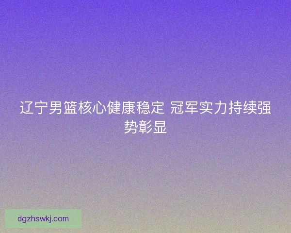 辽宁男篮核心健康稳定 冠军实力持续强势彰显